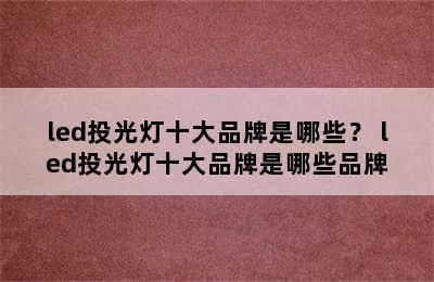 led投光灯十大品牌是哪些？ led投光灯十大品牌是哪些品牌